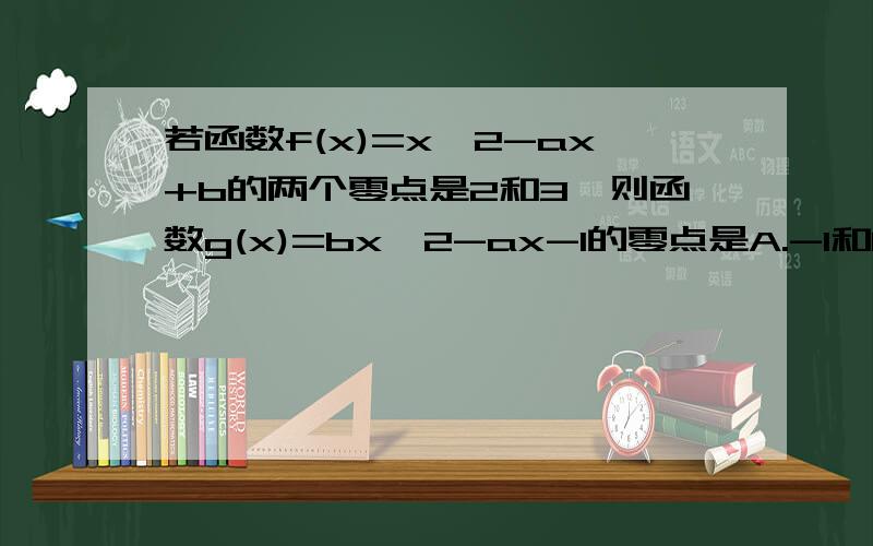 若函数f(x)=x^2-ax+b的两个零点是2和3,则函数g(x)=bx^2-ax-1的零点是A.-1和1/6 B.1和-1/6 C.1/2和1/3 D.-1/2和-1/3