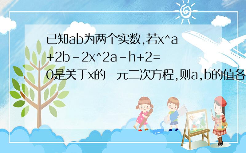 已知ab为两个实数,若x^a+2b-2x^2a-h+2=0是关于x的一元二次方程,则a,b的值各为_______