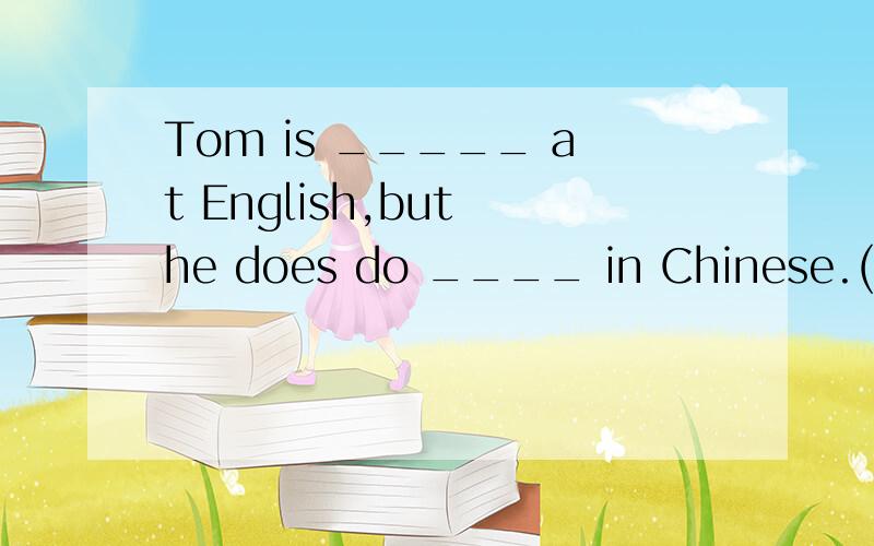 Tom is _____ at English,but he does do ____ in Chinese.(good)