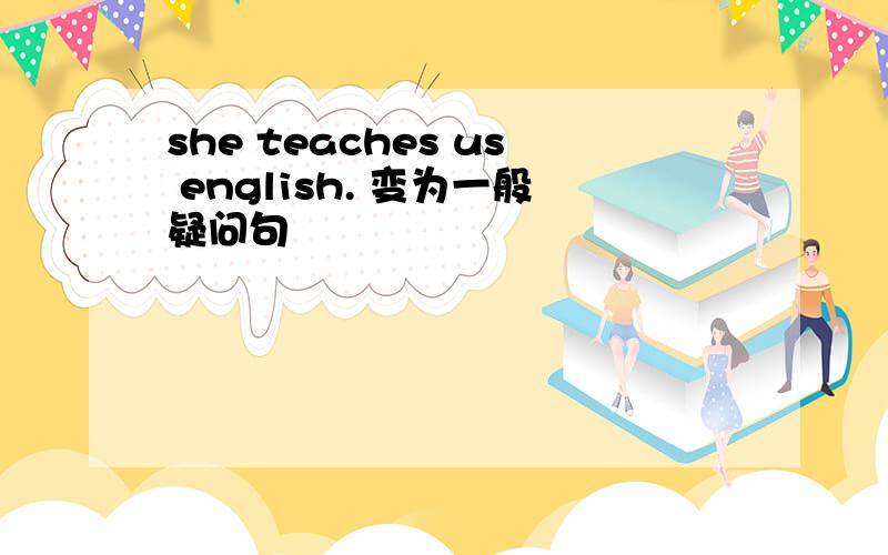 she teaches us english. 变为一般疑问句