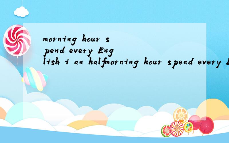 morning hour spend every English i an halfmorning hour spend every English i an half reading 连词成句