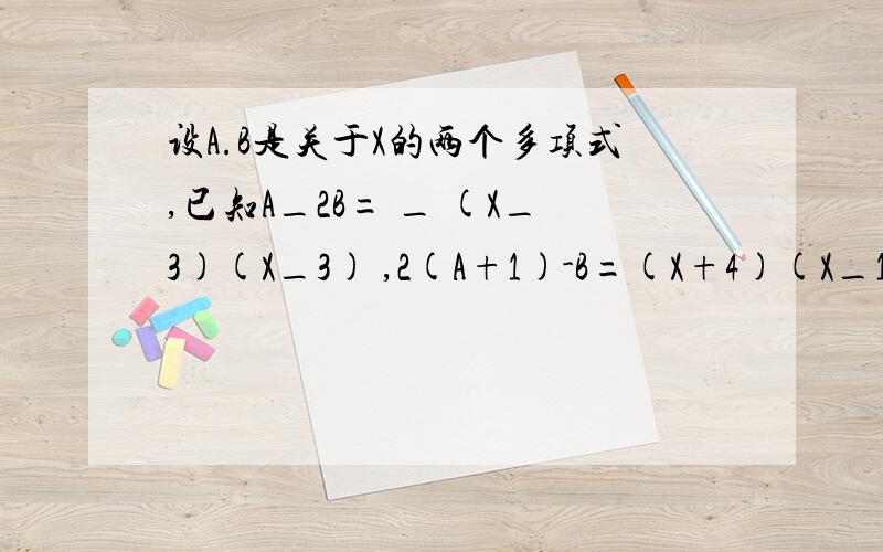 设A.B是关于X的两个多项式,已知A_2B= _ (X_3)(X_3) ,2(A+1)-B=(X+4)(X_1) 问:(1)求多项式A,B.问（2）求多项式A与B的差”相关的已解决问题急!初一整式题目,（好的话 追加50分!） 悬赏分：30 - 离问题结束