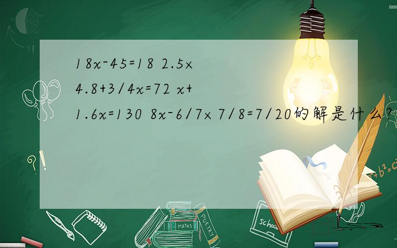 18x-45=18 2.5×4.8+3/4x=72 x+1.6x=130 8x-6/7×7/8=7/20的解是什么?