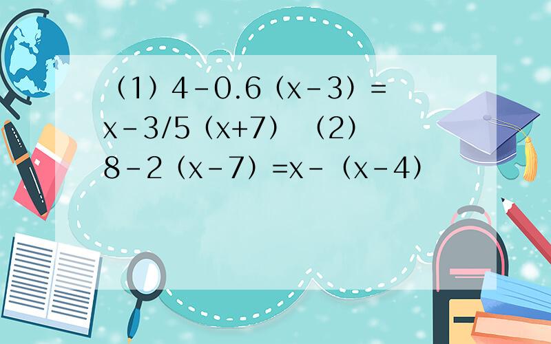 （1）4-0.6（x-3）=x-3/5（x+7） （2）8-2（x-7）=x-（x-4）
