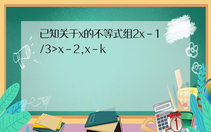 已知关于x的不等式组2x-1/3>x-2,x-k