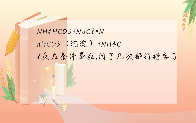 NH4HCO3+NaCl=NaHCO3（沉淀）+NH4Cl反应条件晕死,问了几次都打错字了
