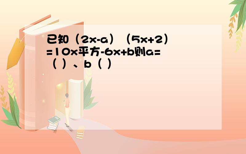 已知（2x-a）（5x+2）=10x平方-6x+b则a=（ ）、b（ ）