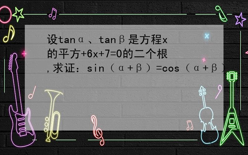 设tanα、tanβ是方程x的平方+6x+7=0的二个根,求证：sin（α+β）=cos（α+β）