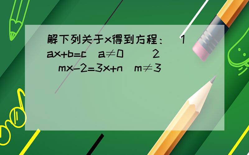 解下列关于x得到方程：(1)ax+b=c(a≠0) (2)mx-2=3x+n(m≠3）