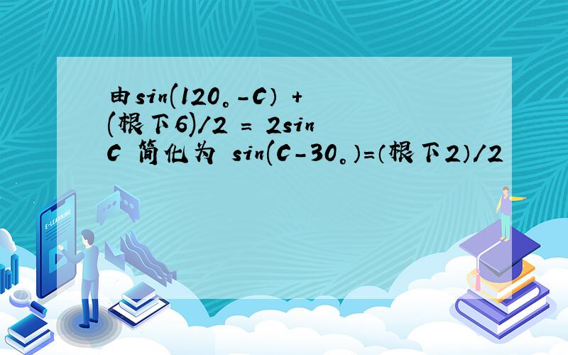 由sin(120°-C） +(根下6)/2 = 2sinC 简化为 sin(C-30°）=（根下2）/2