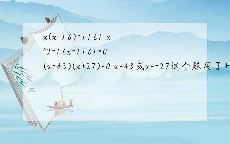 x(x-16)=1161 x^2-16x-1161=0 (x-43)(x+27)=0 x=43或x=-27这个题用了什么方法这步为什么这样做x^2-16x-1161=0(x-43)(x+27)=0