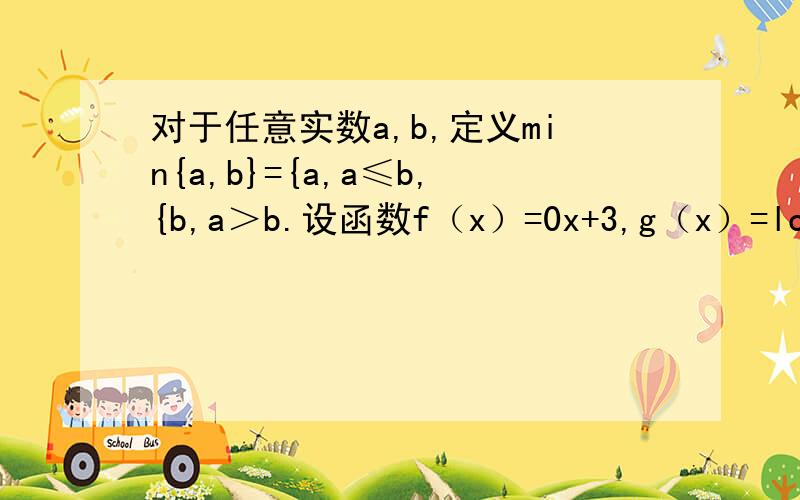 对于任意实数a,b,定义min{a,b}={a,a≤b,{b,a＞b.设函数f（x）=0x+3,g（x）=log2 x,则函数h（x）=min{f（x）,g（x）}的最大值是?/