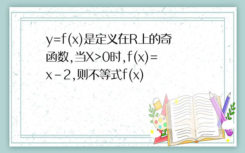 y=f(x)是定义在R上的奇函数,当X>0时,f(x)=x-2,则不等式f(x)
