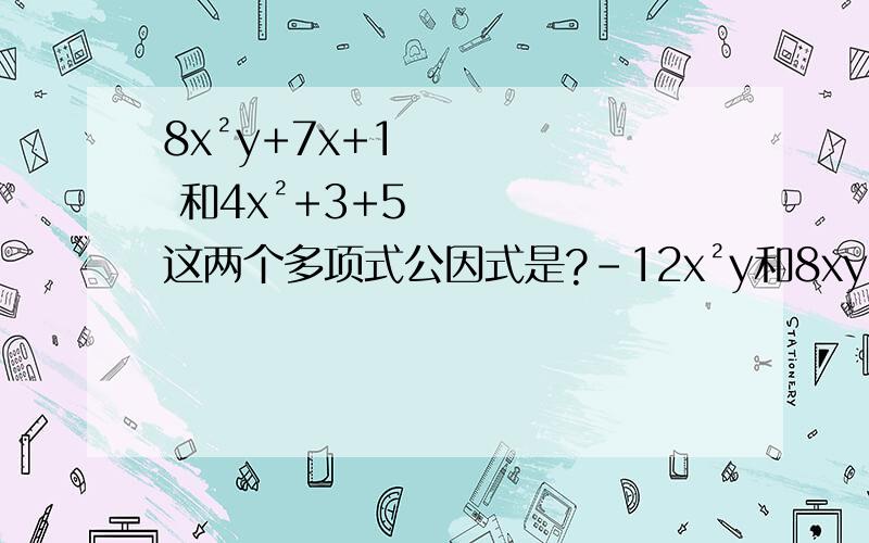 8x²y+7x+1 和4x²+3+5这两个多项式公因式是?-12x²y和8xy²的公因式是?