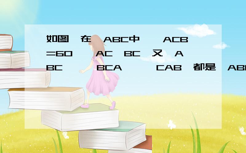 如图,在△ABC中,∠ACB=60°,AC＞BC,又△ABC'、△BCA'、△CAB'都是△ABC形外的等边三角形,而点D在AC上且BC=DC.1.证明：△C'BD≌△B'DC;2.证明：△AC'D≌△DB'A3.对△ABC,△ABC',△BCA',△CAB',从面积大小关系上,