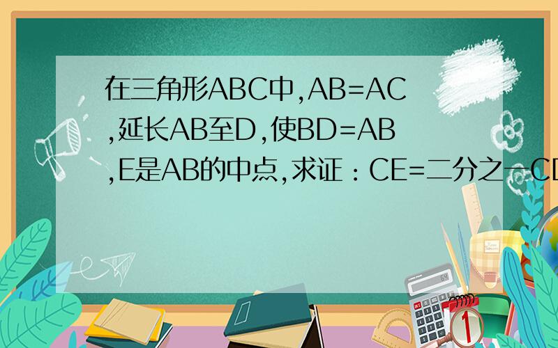 在三角形ABC中,AB=AC,延长AB至D,使BD=AB,E是AB的中点,求证：CE=二分之一CD