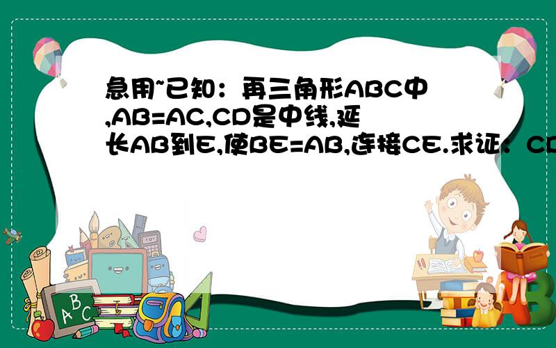 急用~已知：再三角形ABC中,AB=AC,CD是中线,延长AB到E,使BE=AB,连接CE.求证：CD=二分之一CE求大神