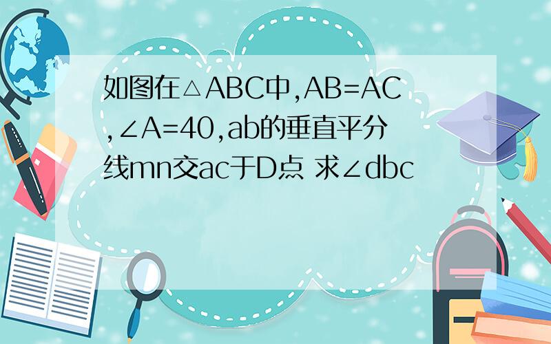 如图在△ABC中,AB=AC,∠A=40,ab的垂直平分线mn交ac于D点 求∠dbc