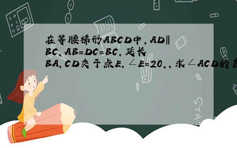 在等腰梯形ABCD中,AD‖BC,AB=DC=BC,延长BA,CD交于点E,∠E=20°,求∠ACD的度数