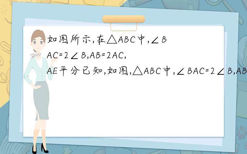 如图所示,在△ABC中,∠BAC=2∠B,AB=2AC,AE平分已知,如图,△ABC中,∠BAC=2∠B,AB=2AC,AE平分∠CAB,求证：AE=2CE
