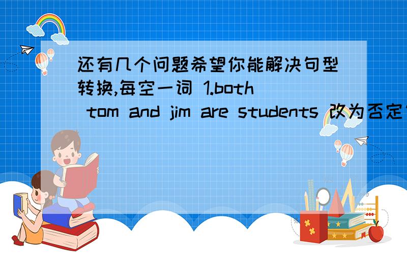 还有几个问题希望你能解决句型转换,每空一词 1.both tom and jim are students 改为否定句 --------tom------jim------is a student2.when did she buy this book?do you know?合为一句 do you know-------she-------this book3.they have