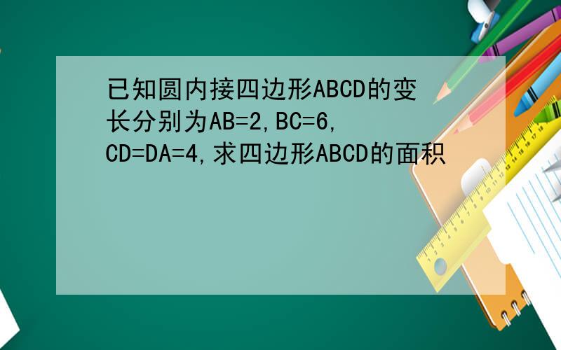 已知圆内接四边形ABCD的变长分别为AB=2,BC=6,CD=DA=4,求四边形ABCD的面积