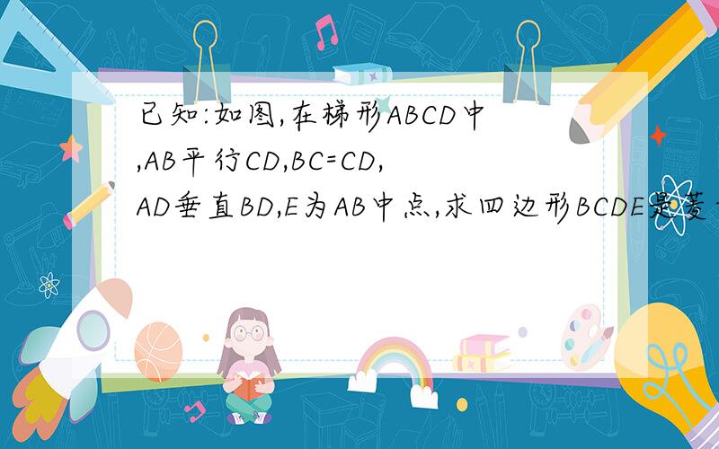 已知:如图,在梯形ABCD中,AB平行CD,BC=CD,AD垂直BD,E为AB中点,求四边形BCDE是菱形