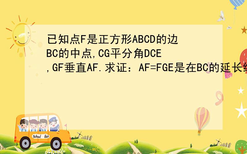 已知点F是正方形ABCD的边BC的中点,CG平分角DCE,GF垂直AF.求证：AF=FGE是在BC的延长线上,CG平分角DCE,是属于外角