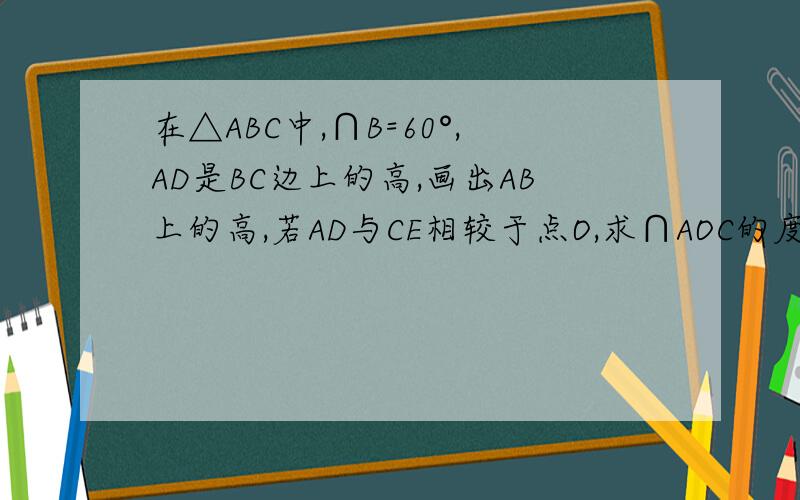 在△ABC中,∩B=60°,AD是BC边上的高,画出AB上的高,若AD与CE相较于点O,求∩AOC的度数