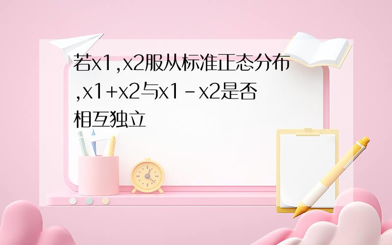 若x1,x2服从标准正态分布,x1+x2与x1-x2是否相互独立