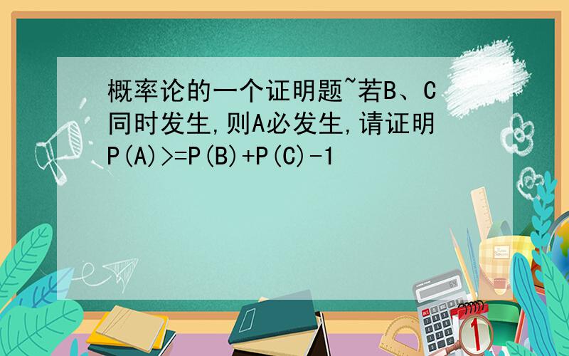 概率论的一个证明题~若B、C同时发生,则A必发生,请证明P(A)>=P(B)+P(C)-1