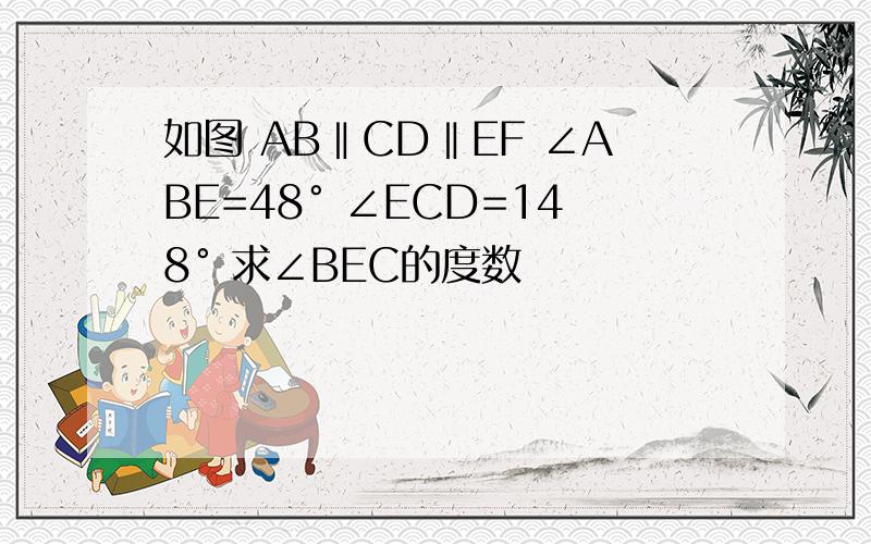 如图 AB‖CD‖EF ∠ABE=48° ∠ECD=148° 求∠BEC的度数