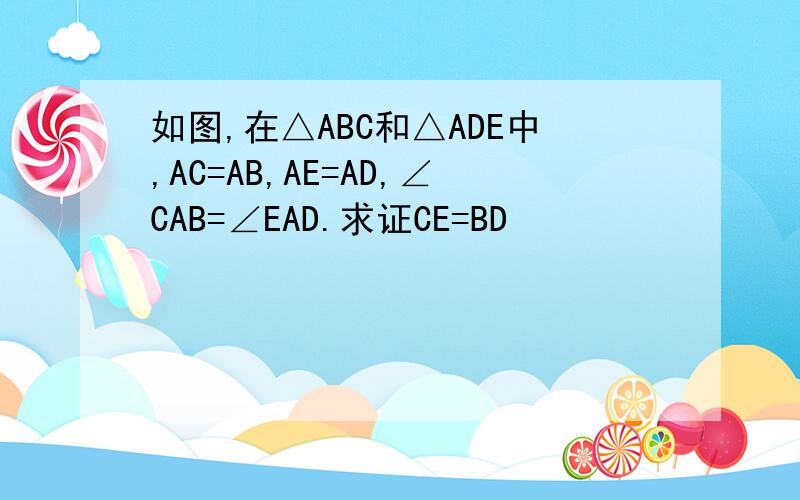 如图,在△ABC和△ADE中,AC=AB,AE=AD,∠CAB=∠EAD.求证CE=BD