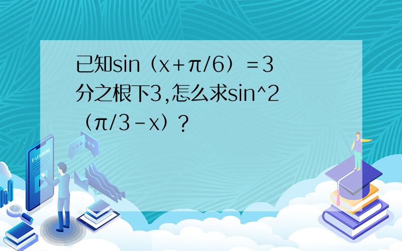 已知sin（x＋π/6）＝3分之根下3,怎么求sin^2（π/3－x）?
