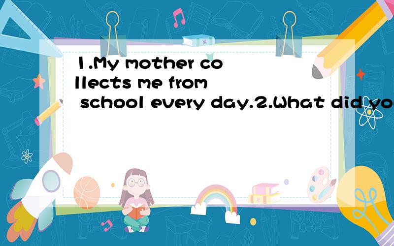 1.My mother collects me from school every day.2.What did you do with the broken glass?3.They enjoyed themselves at Shenzhen Safari Park.4.What about having fish for supper?5.The computer includes zhe main board,the screen and zhe keyboard.6.Let’s b