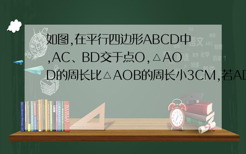 如图,在平行四边形ABCD中,AC、BD交于点O,△AOD的周长比△AOB的周长小3CM,若AD=5CM,求平行四边形ABCD的周长