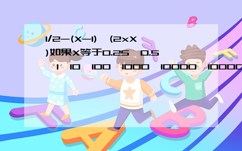 1/2-(X-1)÷(2xX)如果X等于0.25,0.5,1,10,100,1000,10000,100000答案是?1.描述这一列数变化的规律.2.当X非常大时,（X-1)÷(2xX)的值接近于什么数?
