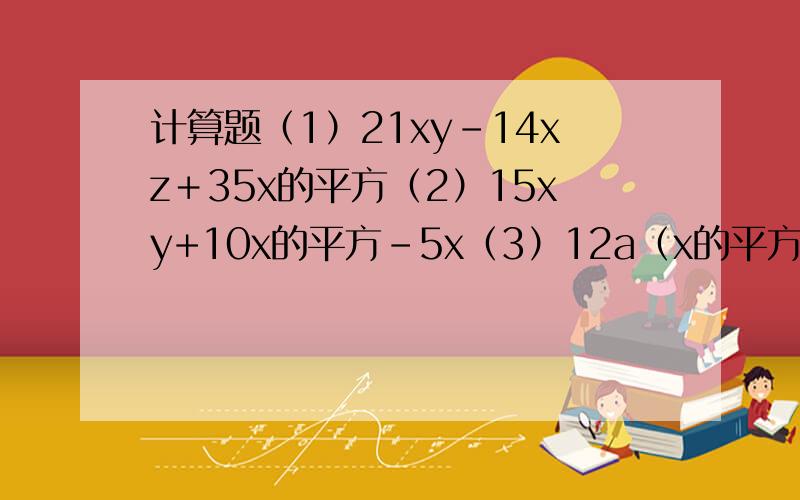 计算题（1）21xy－14xz＋35x的平方（2）15xy+10x的平方－5x（3）12a（x的平方＋y的平方）－18b（x的平方＋y的平方）（4）（2a+b)(3a－2b)－4a(2a+b)要过程