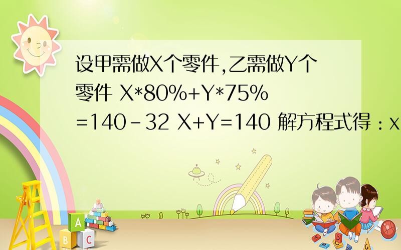 设甲需做X个零件,乙需做Y个零件 X*80%+Y*75%=140-32 X+Y=140 解方程式得：x= 60, y= 80请问下,这个方程怎么解?