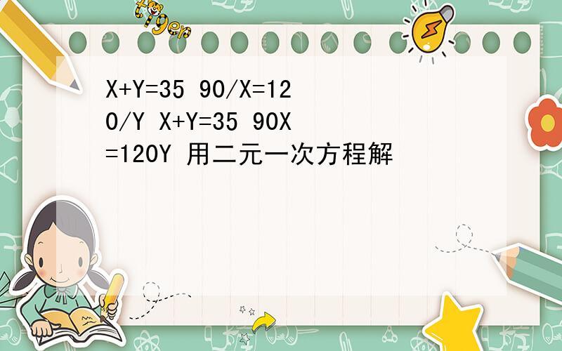 X+Y=35 90/X=120/Y X+Y=35 90X=120Y 用二元一次方程解