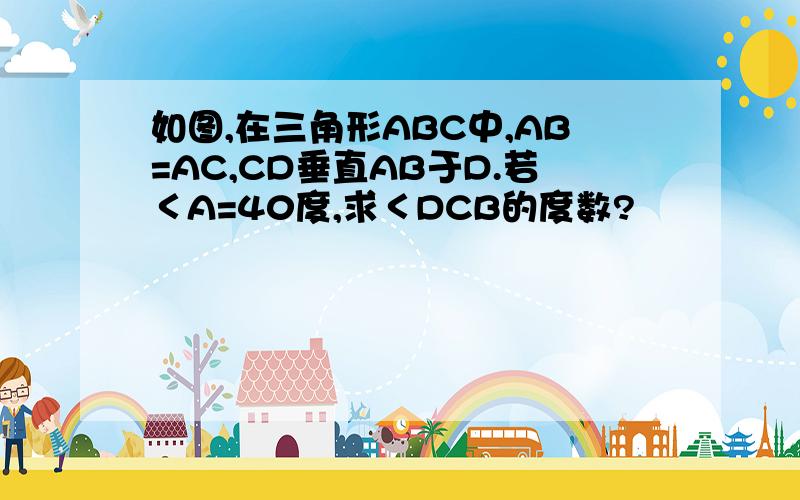 如图,在三角形ABC中,AB=AC,CD垂直AB于D.若＜A=40度,求＜DCB的度数?