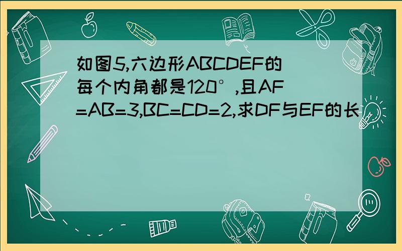 如图5,六边形ABCDEF的每个内角都是120°,且AF=AB=3,BC=CD=2,求DF与EF的长