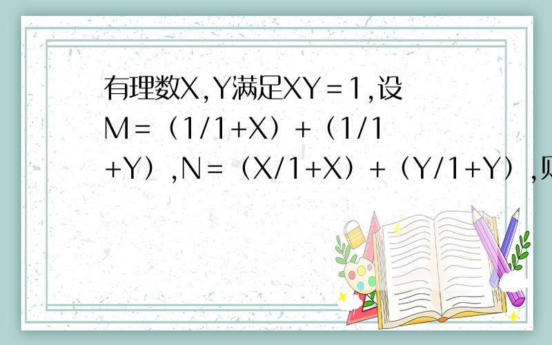 有理数X,Y满足XY＝1,设M＝（1/1+X）+（1/1+Y）,N＝（X/1+X）+（Y/1+Y）,则M,N的关系是什么（填大于,小于,或等于或不确定）