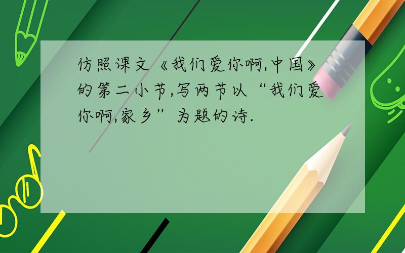 仿照课文《我们爱你啊,中国》的第二小节,写两节以“我们爱你啊,家乡”为题的诗.