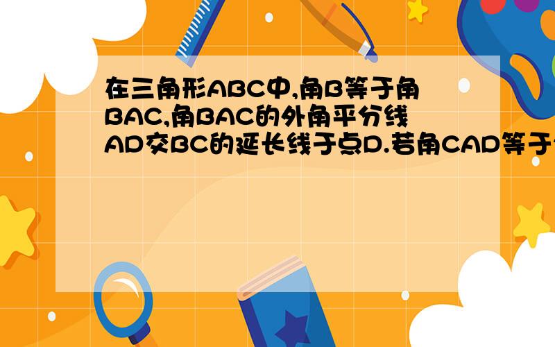在三角形ABC中,角B等于角BAC,角BAC的外角平分线AD交BC的延长线于点D.若角CAD等于2角ADC,求角B的度数.