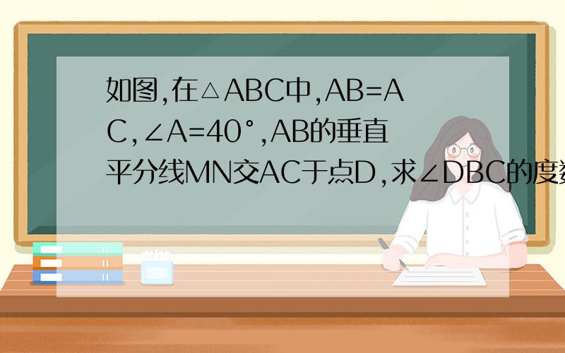 如图,在△ABC中,AB=AC,∠A=40°,AB的垂直平分线MN交AC于点D,求∠DBC的度数.