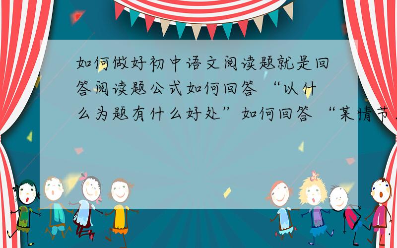 如何做好初中语文阅读题就是回答阅读题公式如何回答 “以什么为题有什么好处”如何回答 “某情节、某句子、词语在文中的作用、特点”如何回答 “某句子的表达作用是什么”如何回答