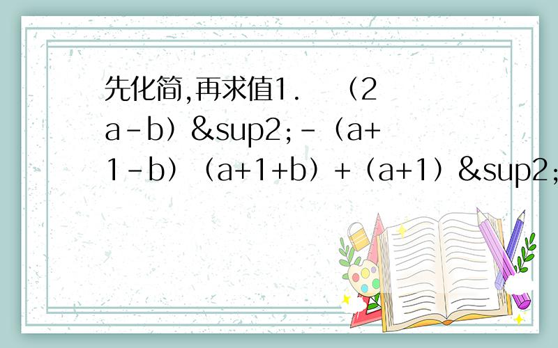 先化简,再求值1.   （2a-b）²-（a+1-b）（a+1+b）+（a+1）²,其中a=1\2 ,b= -22.     （a+b）（a-2b）-（a+2b）（a-b）,其中a=2,b= -1
