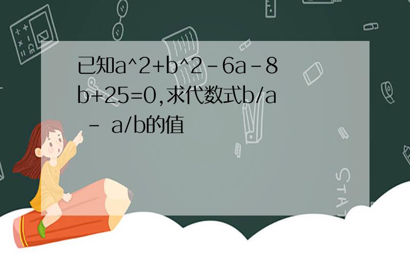 已知a^2+b^2-6a-8b+25=0,求代数式b/a - a/b的值