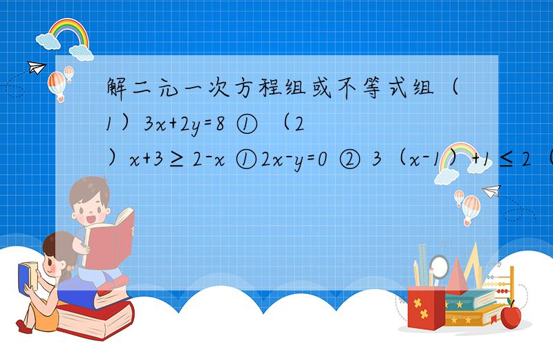 解二元一次方程组或不等式组（1）3x+2y=8 ① （2）x+3≥2-x ①2x-y=0 ② 3（x-1）+1≤2（x+1）② 写出不等式组的解集